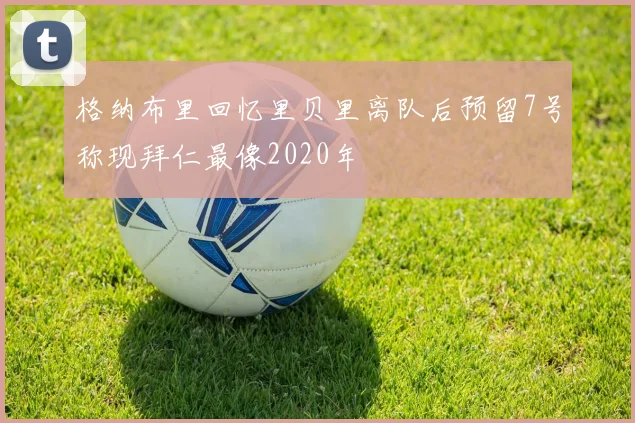 格纳布里回忆里贝里离队后预留7号称现拜仁最像2020年