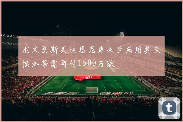 尤文图斯关注恩昆库米兰或用其交换加蒂需再付1500万欧