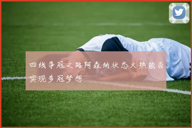 四线争冠之路阿森纳状态火热能否实现多冠梦想