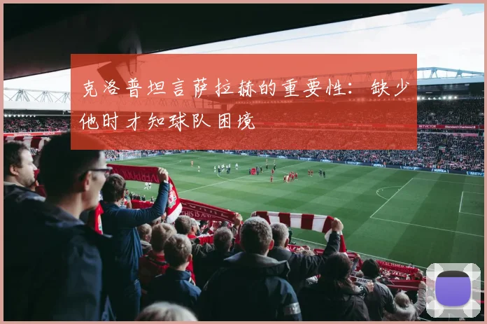 克洛普坦言萨拉赫的重要性：缺少他时才知球队困境