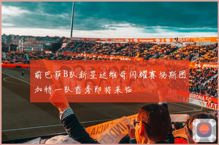 前巴萨B队新星达维奇闪耀赛场斯图加特一队首秀即将来临