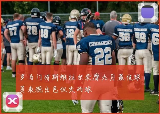 罗马门将斯维拉尔荣膺九月最佳球员表现出色仅失两球