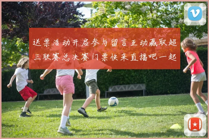 送票活动开启参与留言互动赢取超三联赛总决赛门票快来直播吧一起嗨翻天