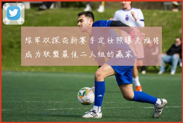 绿军双探花新赛季定妆照曝光谁将成为联盟最佳二人组的赢家