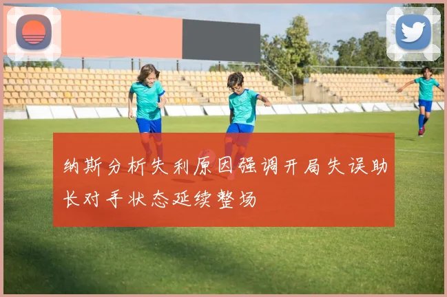 纳斯分析失利原因强调开局失误助长对手状态延续整场
