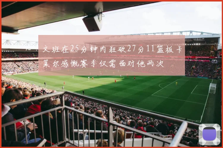 文班在25分钟内狂砍27分11篮板卡莱尔感慨赛季仅需面对他两次