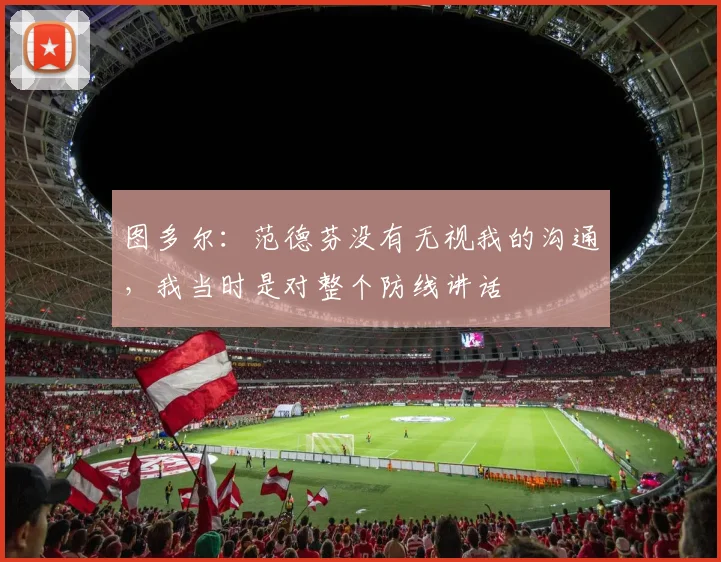 图多尔：范德芬没有无视我的沟通，我当时是对整个防线讲话