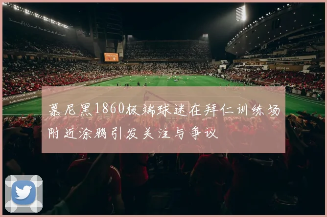 慕尼黑1860极端球迷在拜仁训练场附近涂鸦引发关注与争议