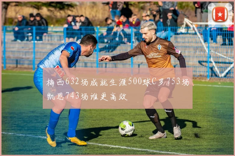 梅西632场成就生涯500球C罗753场凯恩743场谁更高效