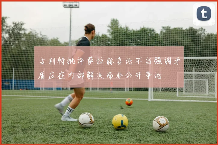 古利特批评萨拉赫言论不当强调矛盾应在内部解决而非公开争论