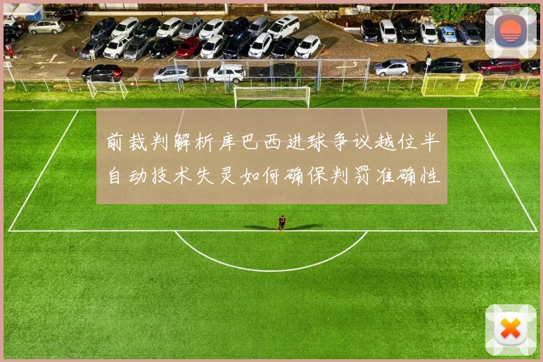 前裁判解析库巴西进球争议越位半自动技术失灵如何确保判罚准确性