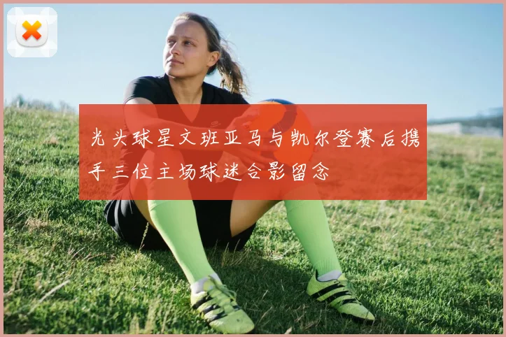 光头球星文班亚马与凯尔登赛后携手三位主场球迷合影留念