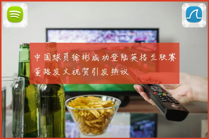 中国球员徐彬成功登陆英格兰联赛董路发文祝贺引发热议