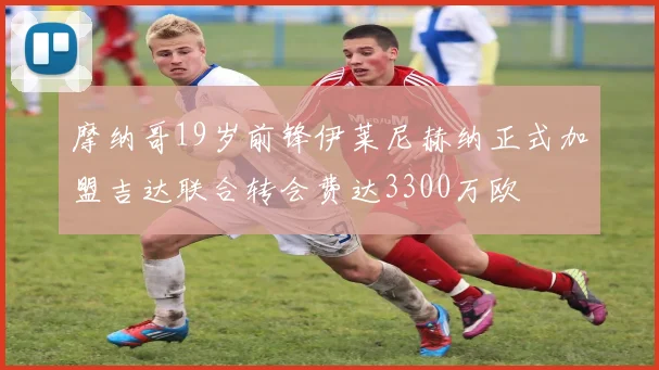 摩纳哥19岁前锋伊莱尼赫纳正式加盟吉达联合转会费达3300万欧