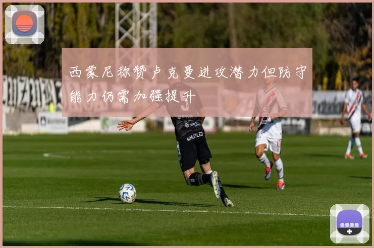 西蒙尼称赞卢克曼进攻潜力但防守能力仍需加强提升