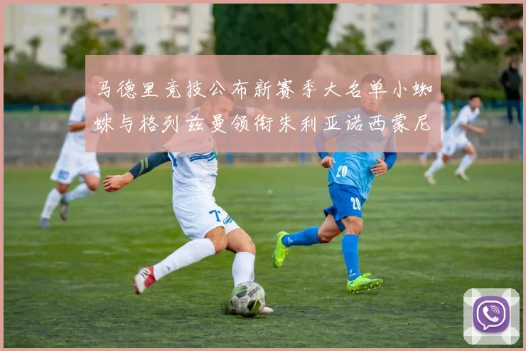 马德里竞技公布新赛季大名单小蜘蛛与格列兹曼领衔朱利亚诺西蒙尼在列
