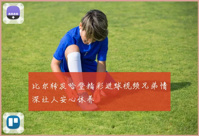 比尔转发哈登精彩进球视频兄弟情深让人安心休养