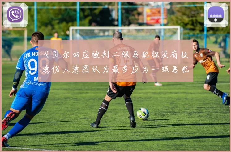 戈贝尔回应被判二级恶犯称没有故意伤人意图认为最多应为一级恶犯