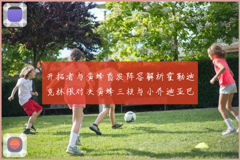 开拓者与黄蜂首发阵容解析霍勒迪克林根对决黄蜂三核与小乔迪亚巴特