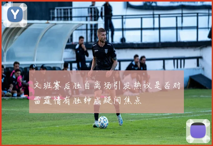 文班赛后独自离场引发热议是否对雷霆情有独钟成疑问焦点
