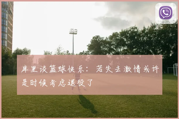 库里谈篮球快乐：若失去激情或许是时候考虑退役了