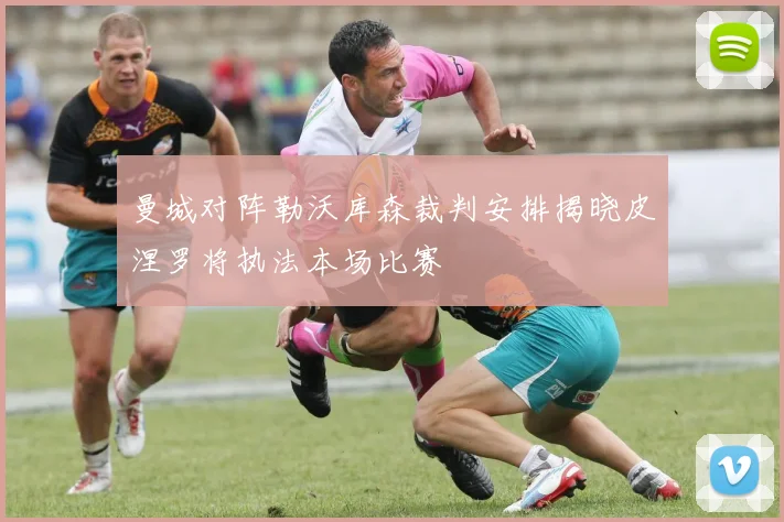 曼城对阵勒沃库森裁判安排揭晓皮涅罗将执法本场比赛
