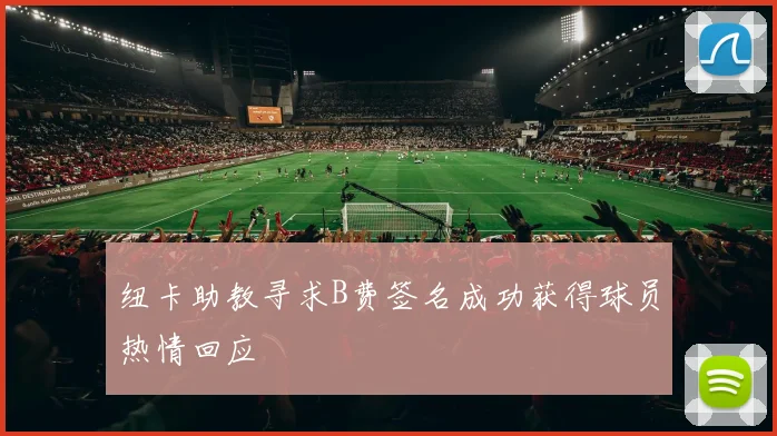 纽卡助教寻求B费签名成功获得球员热情回应